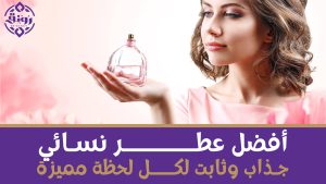 أفضل عطر نسائي جذاب وثابت لكل لحظة مميزة