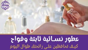 عطور نسائية ثابتة وفواح: كيف تحافظين على رائحتك طوال اليوم